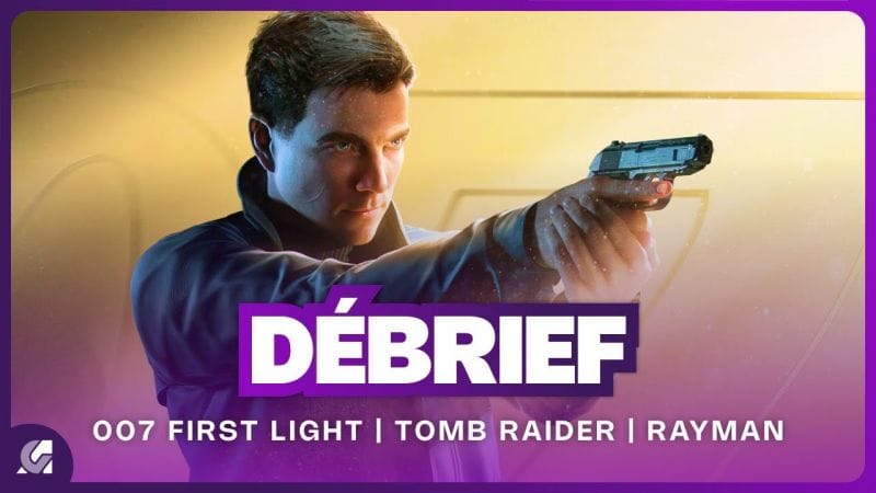 Débrief' : 007 First Light, nouveau jeu Rayman, série Tomb Raider et Fairgames